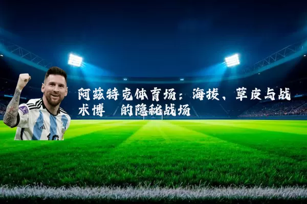 阿兹特克体育场：海拔、草皮与战术博弈的隐秘战场