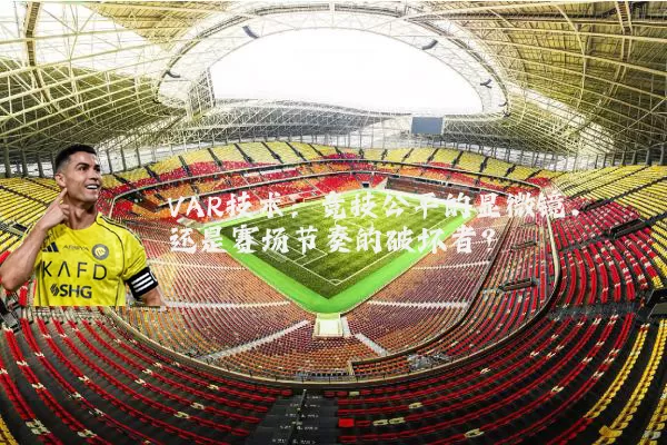 VAR技术:竞技公平的显微镜,还是赛场节奏的破坏者?