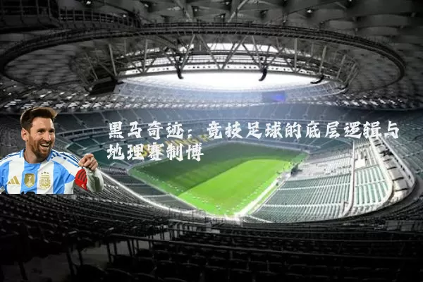 黑马奇迹:竞技足球的底层逻辑与地理赛制博弈