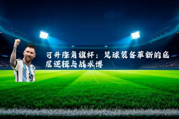 可升降角旗杆：足球装备革新的底层逻辑与战术博弈