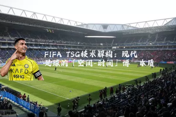 FIFA TSG技术解构:现代足球的「空间-时间」博弈本质