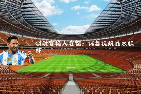 加时赛换人名额：被忽视的战术杠杆