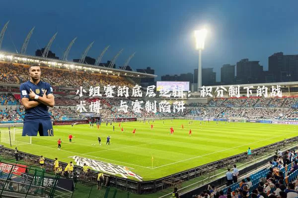 小组赛的底层逻辑:积分制下的战术博弈与赛制陷阱