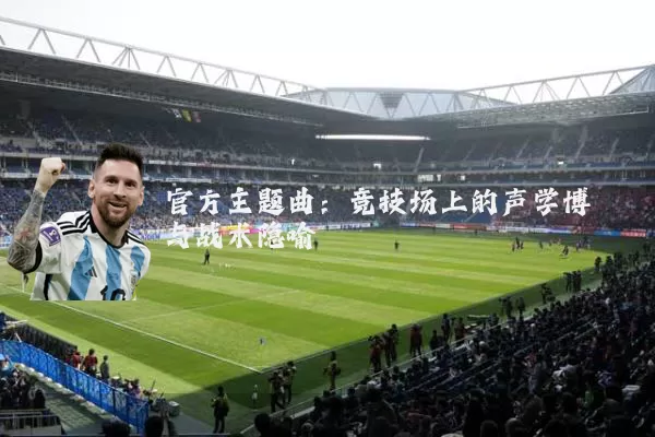 官方主题曲:竞技场上的声学博弈与战术隐喻
