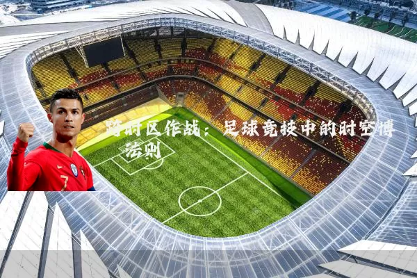 跨时区作战：足球竞技中的时空博弈法则