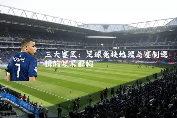 三大赛区:足球竞技地理与赛制逻辑的深层解构